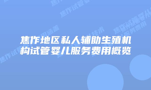 焦作地区私人辅助生殖机构试管婴儿服务费用概览