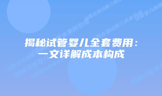 揭秘试管婴儿全套费用：一文详解成本构成