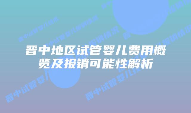 晋中地区试管婴儿费用概览及报销可能性解析
