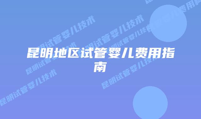 昆明地区试管婴儿费用指南