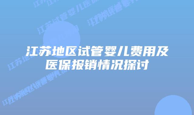 江苏地区试管婴儿费用及医保报销情况探讨