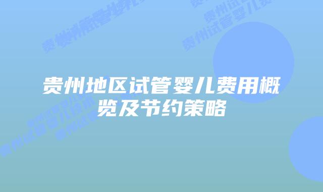 贵州地区试管婴儿费用概览及节约策略
