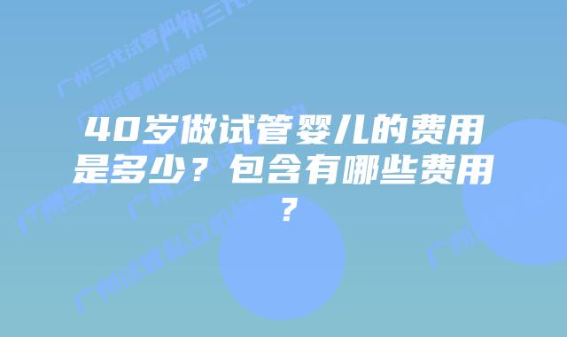 40岁做试管婴儿的费用是多少？包含有哪些费用？