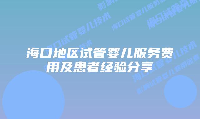 海口地区试管婴儿服务费用及患者经验分享