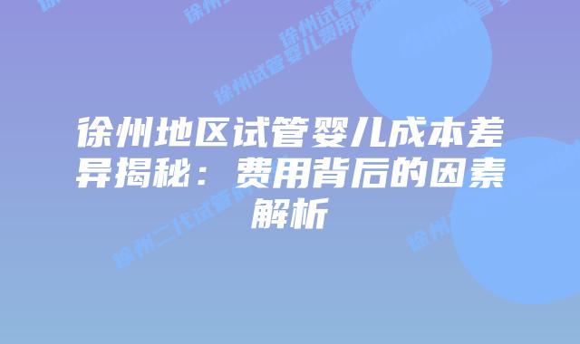 徐州地区试管婴儿成本差异揭秘:费用背后的因素解析