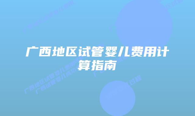 广西地区试管婴儿费用计算指南