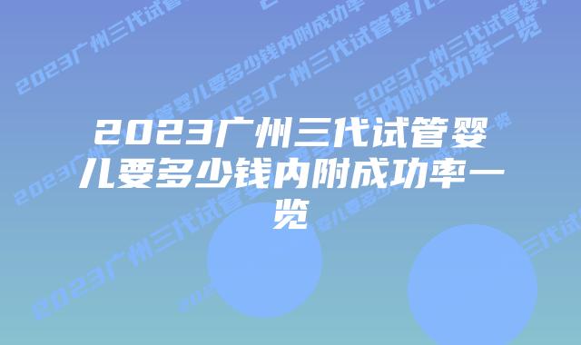 2023广州三代试管婴儿要多少钱内附成功率一览