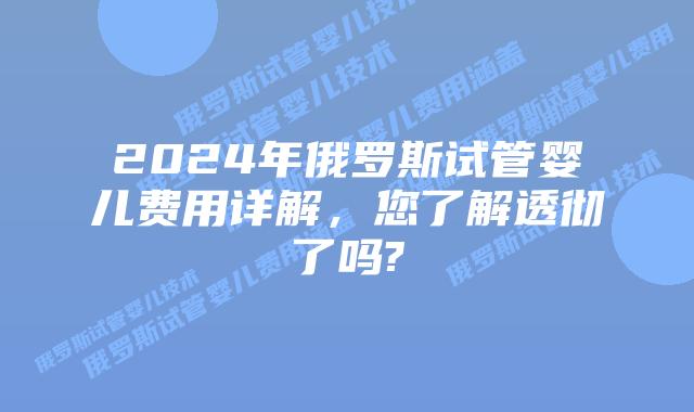 2024年俄罗斯试管婴儿费用详解，您了解透彻了吗?