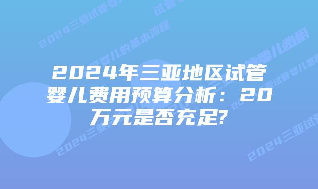 2024年三亚地区试管婴儿费用预算分析：20万元是否充足?