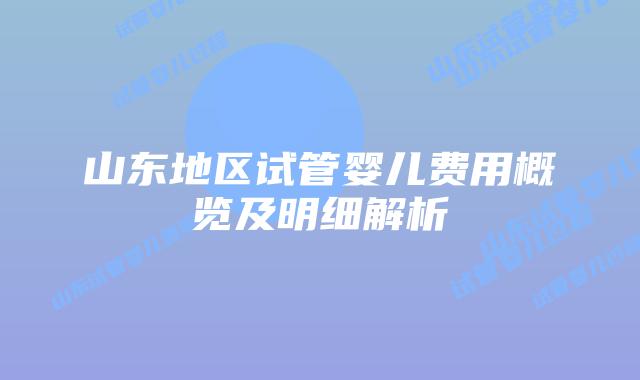 山东地区试管婴儿费用概览及明细解析