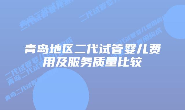 青岛地区二代试管婴儿费用及服务质量比较