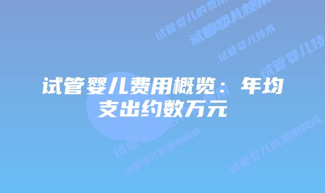 试管婴儿费用概览：年均支出约数万元
