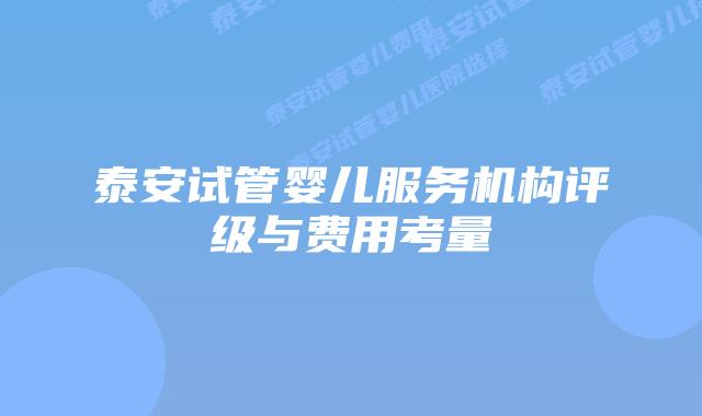 泰安试管婴儿服务机构评级与费用考量