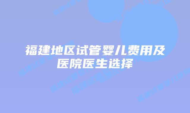 福建地区试管婴儿费用及医院医生选择