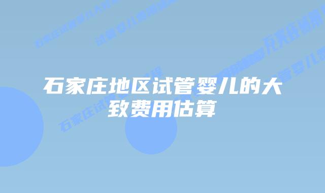 石家庄地区试管婴儿的大致费用估算