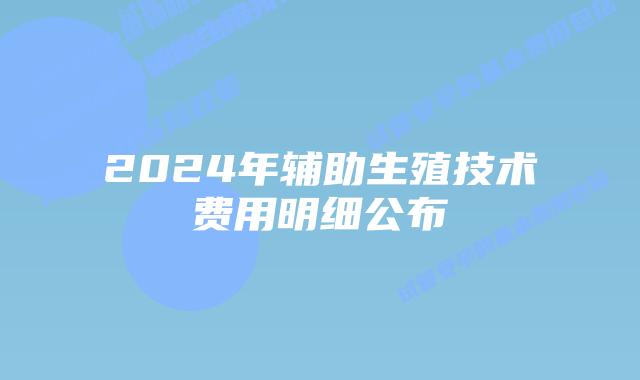 2024年辅助生殖技术费用明细公布
