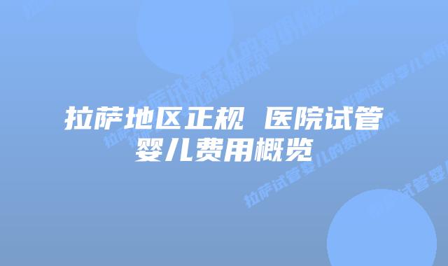 拉萨地区正规 医院试管婴儿费用概览