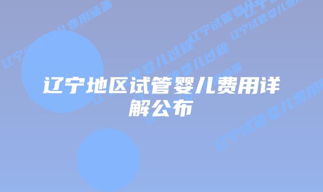 辽宁地区试管婴儿费用详解公布