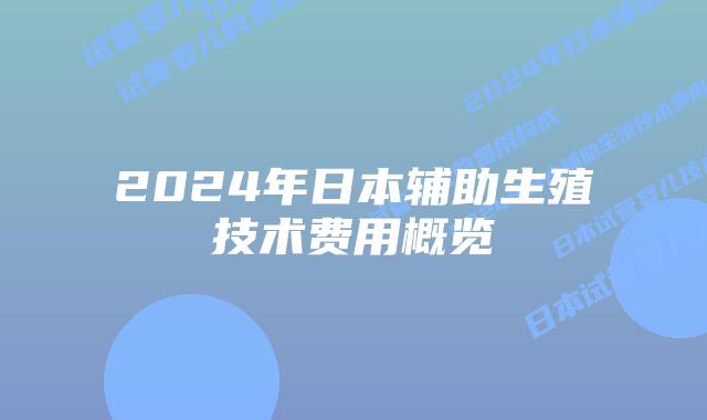 2024年日本辅助生殖技术费用概览