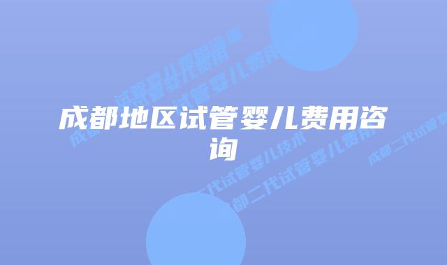 成都地区试管婴儿费用咨询