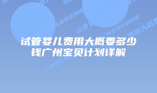 试管婴儿费用大概要多少钱广州宝贝计划详解