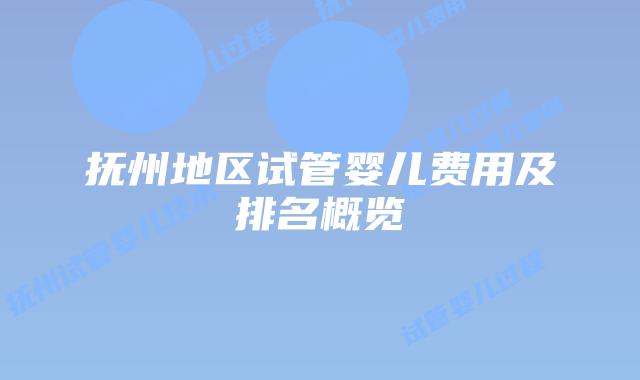 抚州地区试管婴儿费用及排名概览