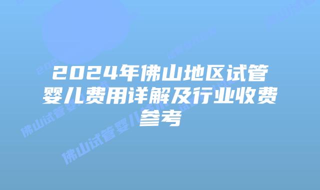 2024年佛山地区试管婴儿费用详解及行业收费参考