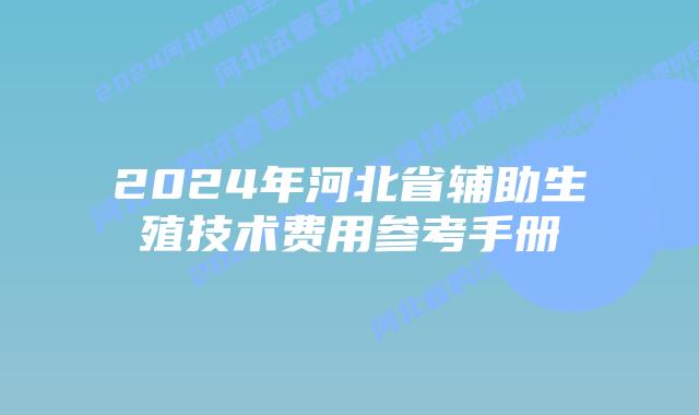 2024年河北省辅助生殖技术费用参考手册