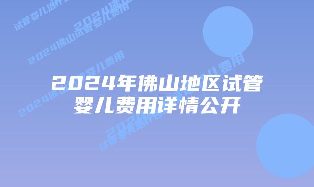 2024年佛山地区试管婴儿费用详情公开