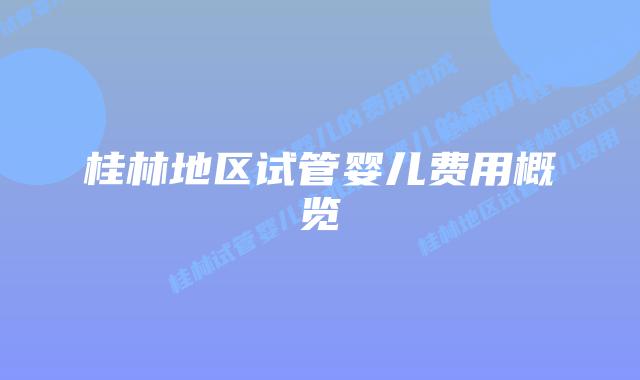 桂林地区试管婴儿费用概览