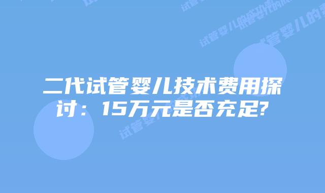 二代试管婴儿技术费用探讨：15万元是否充足?