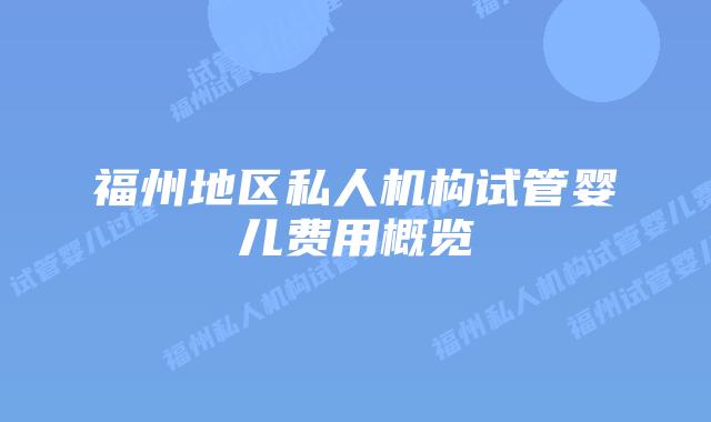 福州地区私人机构试管婴儿费用概览