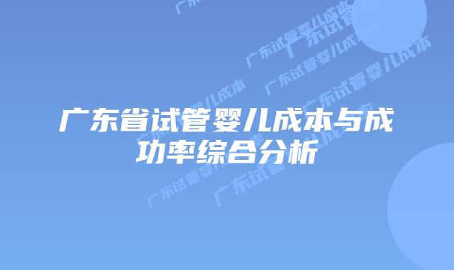 广东省试管婴儿成本与成功率综合分析