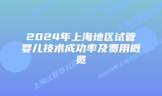 2024年上海地区试管婴儿技术成功率及费用概览