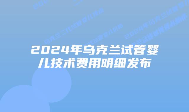 2024年乌克兰试管婴儿技术费用明细发布