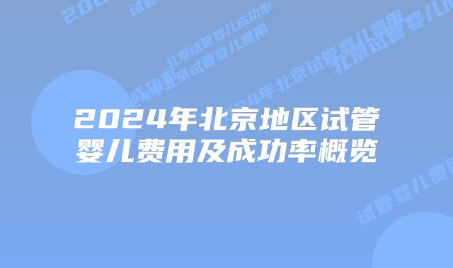 2024年北京地区试管婴儿费用及成功率概览