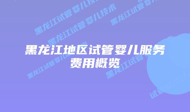 黑龙江地区试管婴儿服务费用概览