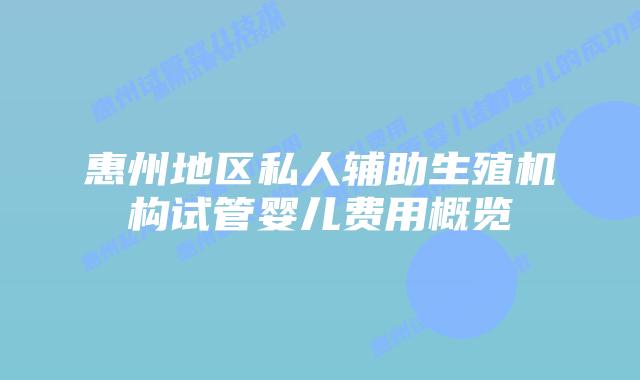 惠州地区私人辅助生殖机构试管婴儿费用概览