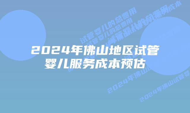 2024年佛山地区试管婴儿服务成本预估