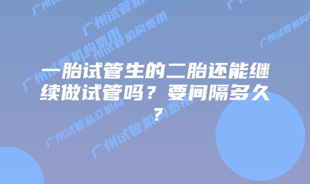 一胎试管生的二胎还能继续做试管吗？要间隔多久？