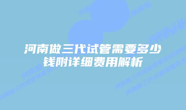 河南做三代试管需要多少钱附详细费用解析