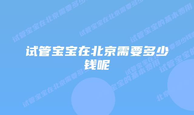 试管宝宝在北京需要多少钱呢