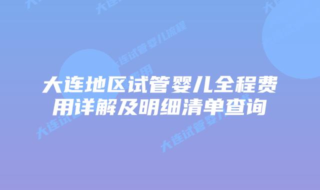 大连地区试管婴儿全程费用详解及明细清单查询