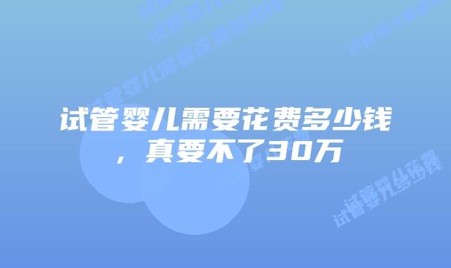 试管婴儿需要花费多少钱，真要不了30万