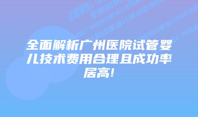 全面解析广州医院试管婴儿技术费用合理且成功率居高!