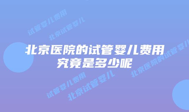 北京医院的试管婴儿费用究竟是多少呢