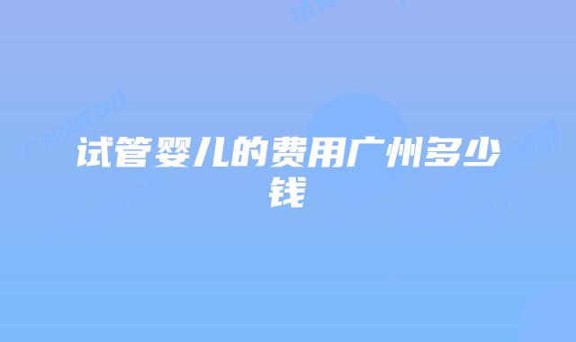 试管婴儿的费用广州多少钱