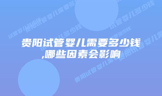贵阳试管婴儿需要多少钱,哪些因素会影响