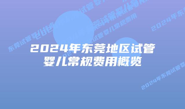 2024年东莞地区试管婴儿常规费用概览