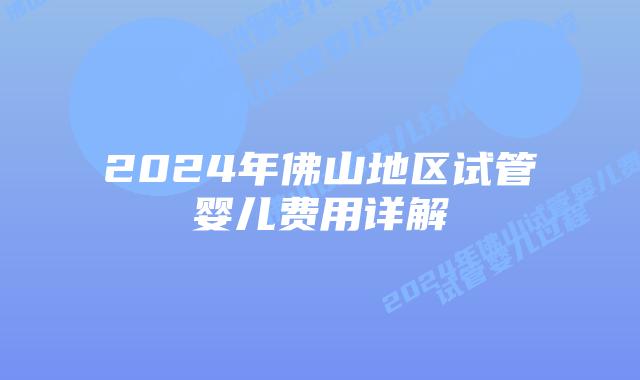 2024年佛山地区试管婴儿费用详解